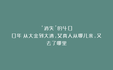 ‘消失’的400年：从大金到大清，女真人从哪儿来，又去了哪里？