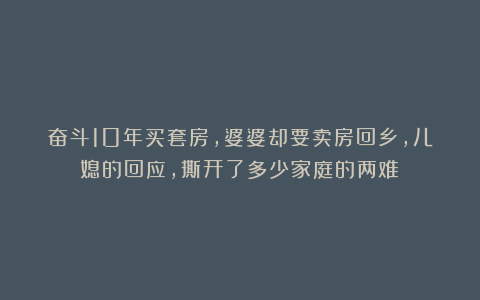 奋斗10年买套房，婆婆却要卖房回乡，儿媳的回应，撕开了多少家庭的两难！