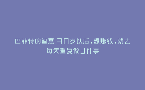 巴菲特的智慧：30岁以后，想赚钱，就去每天重复做3件事