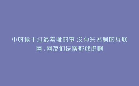 小时候干过最羞耻的事？没有实名制的互联网，网友们是啥都敢说啊