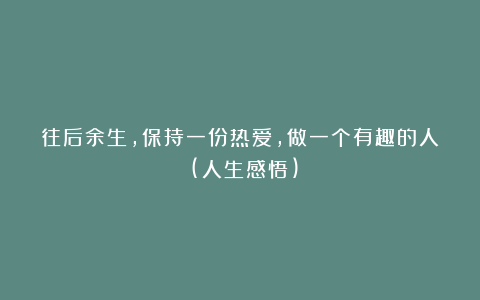 往后余生，保持一份热爱，做一个有趣的人！(人生感悟)