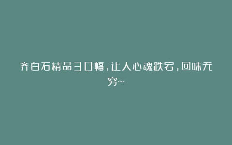 齐白石精品30幅，让人心魂跌宕，回味无穷~