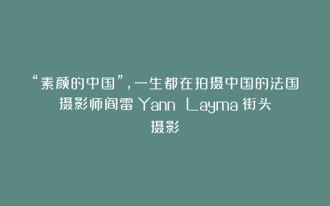 “素颜的中国”，一生都在拍摄中国的法国摄影师阎雷（Yann Layma）街头摄影
