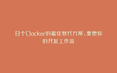 8个Docker的最佳替代方案，重塑你的开发工作流