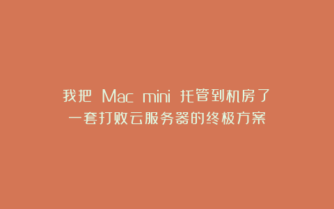 我把 Mac mini 托管到机房了：一套打败云服务器的终极方案