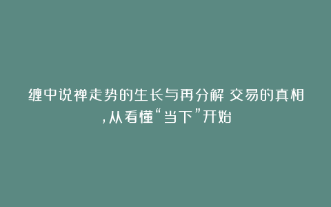 缠中说禅走势的生长与再分解：交易的真相，从看懂“当下”开始