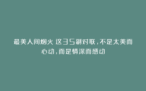 最美人间烟火：这35副对联，不是太美而心动，而是情深而感动