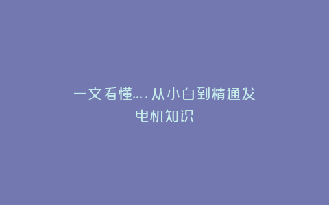 一文看懂….从小白到精通发电机知识