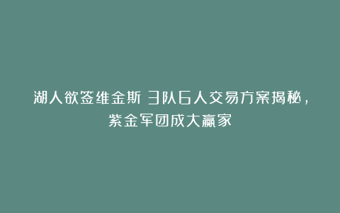 湖人欲签维金斯！3队6人交易方案揭秘，紫金军团成大赢家