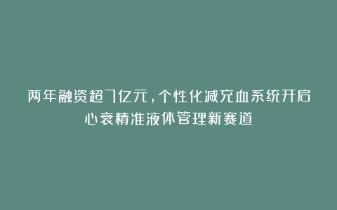 两年融资超7亿元,个性化减充血系统开启心衰精准液体管理新赛道