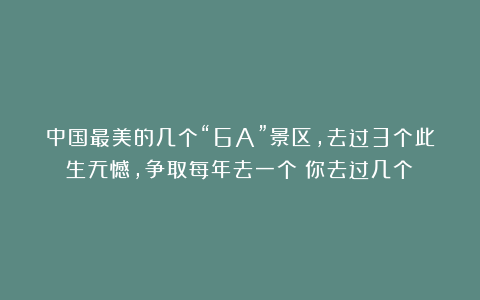中国最美的几个“6A”景区，去过3个此生无憾，争取每年去一个！你去过几个？