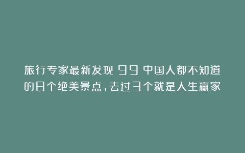 旅行专家最新发现：99%中国人都不知道的8个绝美景点，去过3个就是人生赢家！