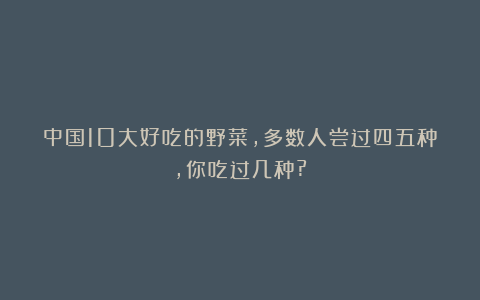 中国10大好吃的野菜，多数人尝过四五种，你吃过几种?