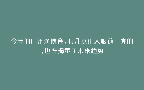 今年的广州渔博会，有几点让人眼前一亮的，也许揭示了未来趋势