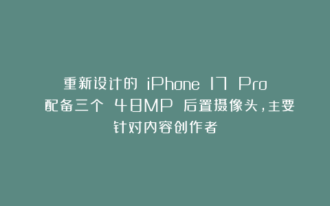 重新设计的 iPhone 17 Pro 配备三个 48MP 后置摄像头，主要针对内容创作者