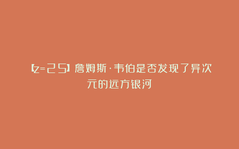 【z=25】詹姆斯·韦伯是否发现了异次元的远方银河