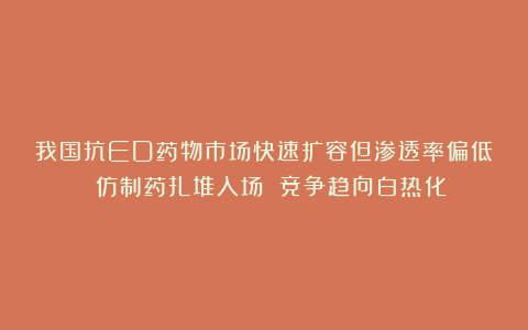我国抗ED药物市场快速扩容但渗透率偏低 仿制药扎堆入场 竞争趋向白热化