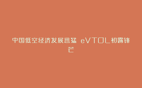 中国低空经济发展迅猛 eVTOL初露锋芒