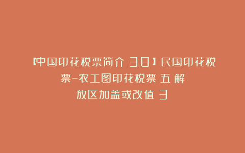 【中国印花税票简介（38）】民国印花税票–农工图印花税票（五）解放区加盖或改值（3）