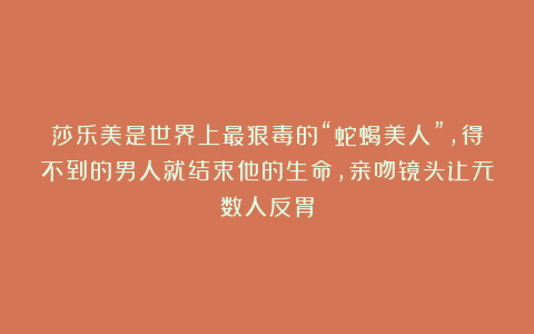 莎乐美是世界上最狠毒的“蛇蝎美人”，得不到的男人就结束他的生命，亲吻镜头让无数人反胃