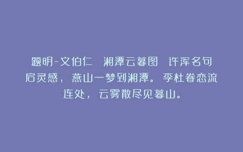 题明-文伯仁 《湘潭云暮图》 许浑名句启灵感， 燕山一梦到湘潭。 李杜眷恋流连处， 云雾散尽见暮山。