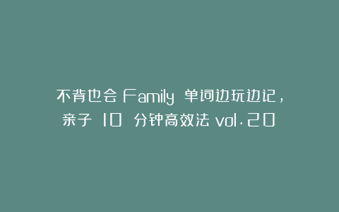不背也会！Family 单词边玩边记，亲子 10 分钟高效法（vol.20）