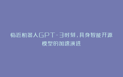 临近机器人GPT-3时刻，具身智能开源模型的加速演进