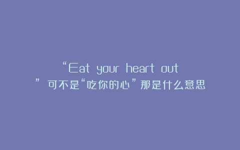 “Eat your heart out” 可不是“吃你的心”！那是什么意思？