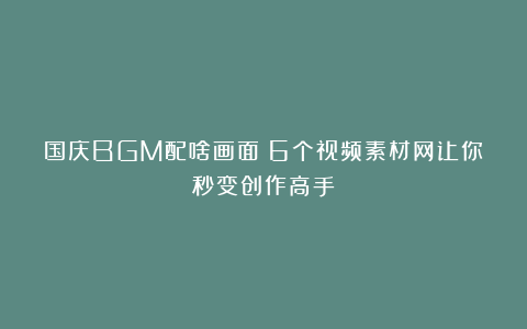 国庆BGM配啥画面？6个视频素材网让你秒变创作高手
