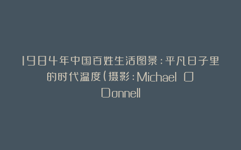 1984年中国百姓生活图景:平凡日子里的时代温度(摄影:Michael O＇Donnell）