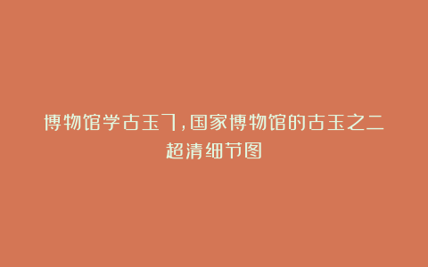 博物馆学古玉7，国家博物馆的古玉之二（超清细节图）