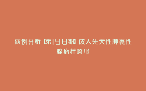 病例分析【第198期】成人先天性肺囊性腺瘤样畸形