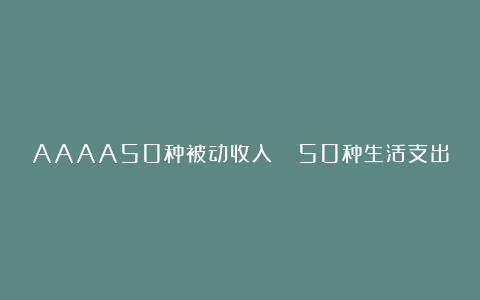 AAAA50种被动收入🆚50种生活支出