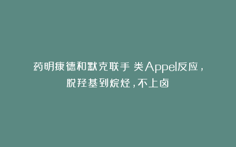 药明康德和默克联手：类Appel反应，脱羟基到烷烃，不上卤！