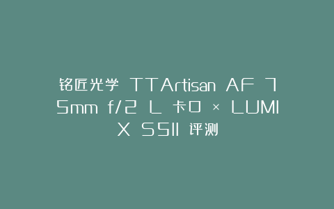 铭匠光学 TTArtisan AF 75mm f/2 L 卡口 × LUMIX S5II 评测