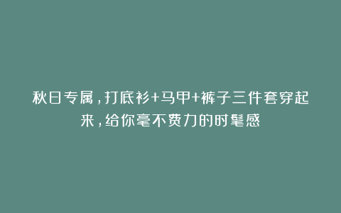 秋日专属，打底衫+马甲+裤子三件套穿起来，给你毫不费力的时髦感！