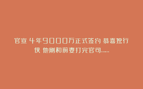 官宣！4年9000万正式签约！恭喜独行侠！他刚和前妻打完官司……