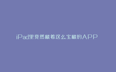 iPad里竟然藏着这么宝藏的APP！？