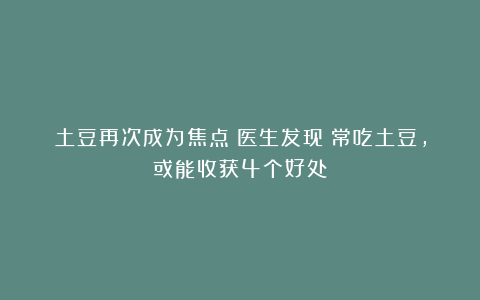 土豆再次成为焦点！医生发现：常吃土豆，或能收获4个好处