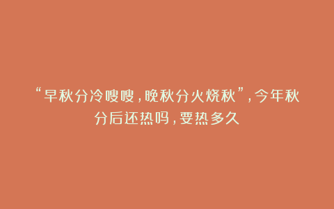 “早秋分冷嗖嗖，晚秋分火烧秋”，今年秋分后还热吗，要热多久？