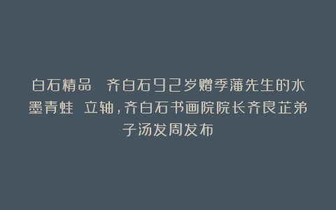 白石精品 |齐白石92岁赠季藩先生的水墨青蛙 立轴，齐白石书画院院长齐良芷弟子汤发周发布