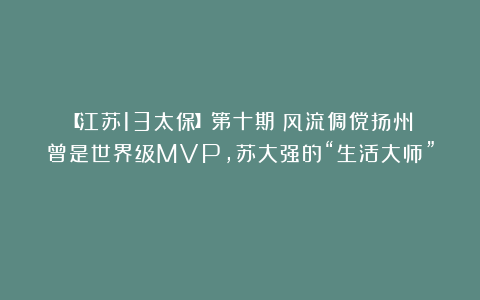 【江苏13太保】第十期：风流倜傥扬州！曾是世界级MVP，苏大强的“生活大师”！