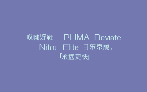 哎呦好鞋 | PUMA Deviate Nitro™ Elite 3东京版，「永远更快」