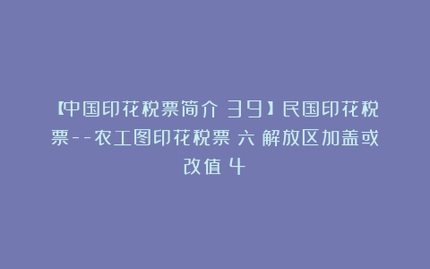 【中国印花税票简介（39）】民国印花税票–农工图印花税票（六）解放区加盖或改值（4）