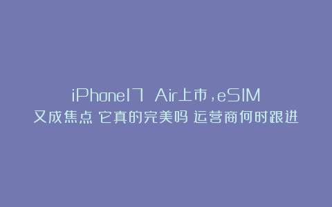iPhone17 Air上市，eSIM又成焦点：它真的完美吗？运营商何时跟进
