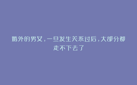 婚外的男女，一旦发生关系过后，大部分都走不下去了