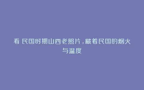 看！民国时期山西老照片，藏着民国的烟火与温度