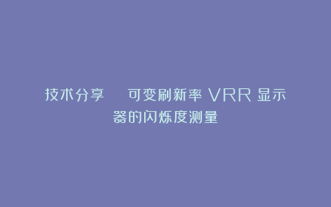 技术分享 | 可变刷新率（VRR）显示器的闪烁度测量