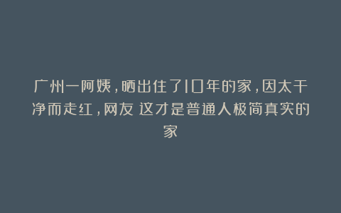 广州一阿姨，晒出住了10年的家，因太干净而走红，网友：这才是普通人极简真实的家