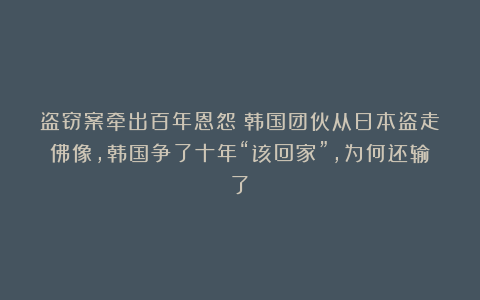 盗窃案牵出百年恩怨：韩国团伙从日本盗走佛像，韩国争了十年“该回家”，为何还输了？